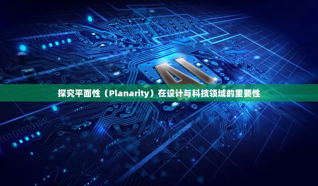 探究平面性（Planarity）在设计与科技领域的重要性