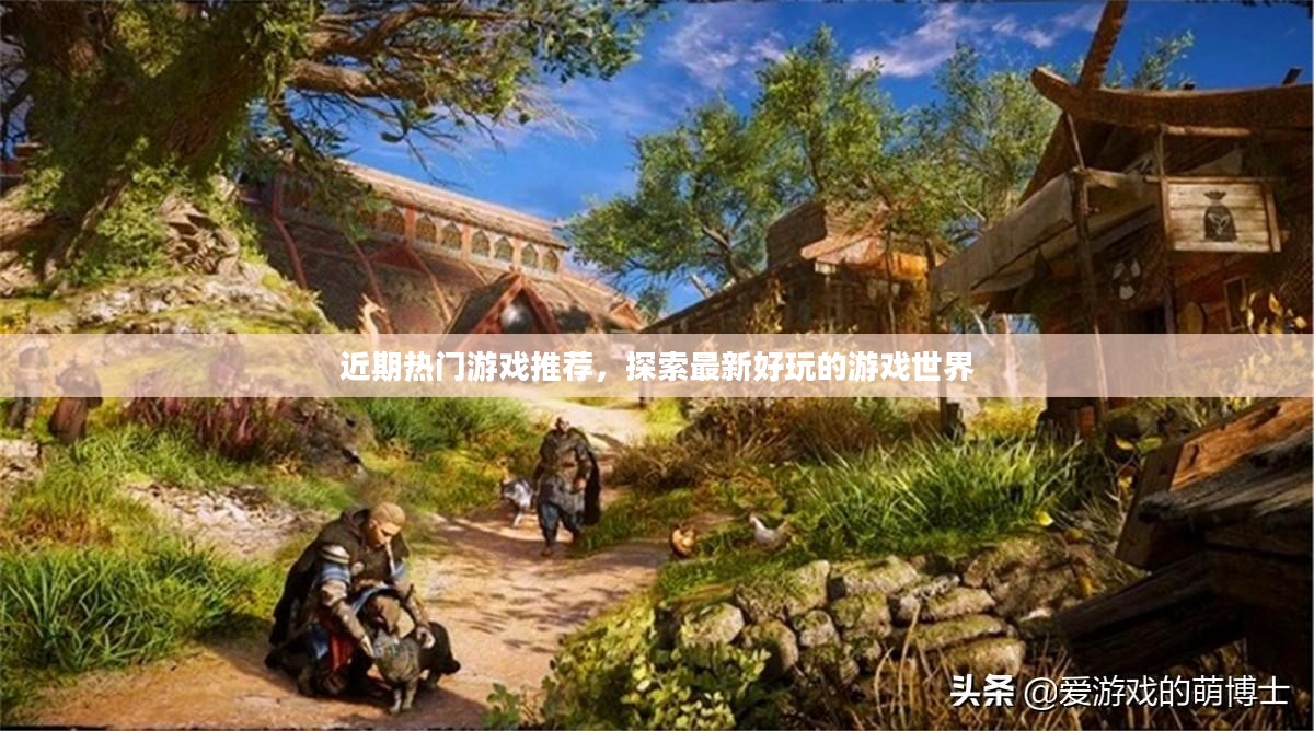 近期热门游戏推荐，探索最新好玩的游戏世界