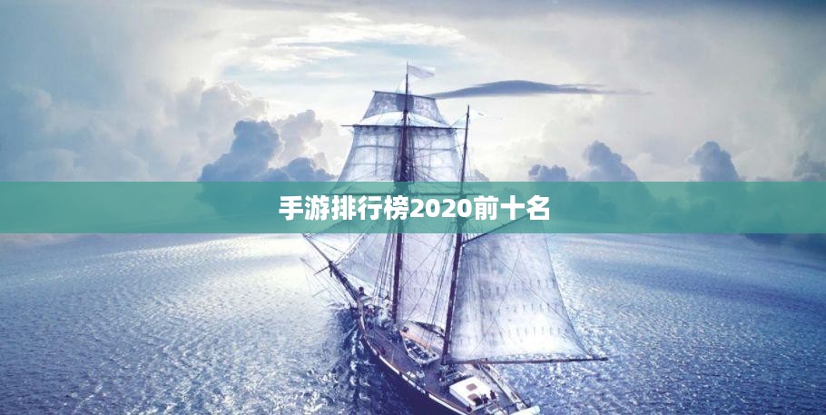 手游排行榜2020前十名，揭示当下最受欢迎的游戏佳作