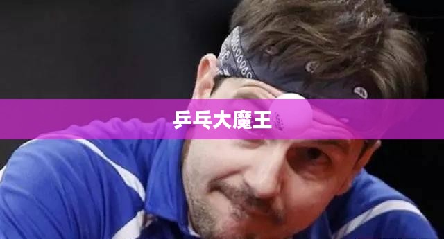 乒乓大魔王，传奇之路与荣耀时刻