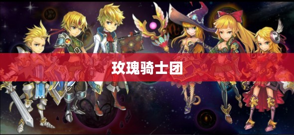 玫瑰骑士团，荣耀与传奇的篇章