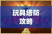 玩具塔防全面攻略，战略、技巧与秘籍