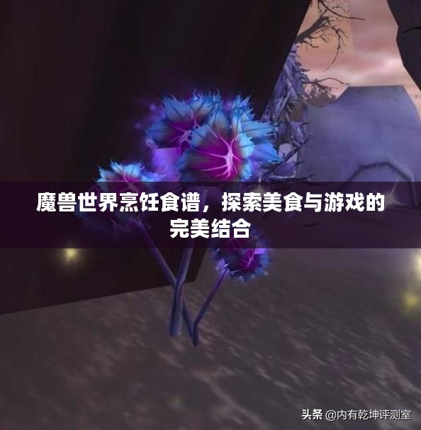 魔兽世界烹饪食谱，探索美食与游戏的完美结合