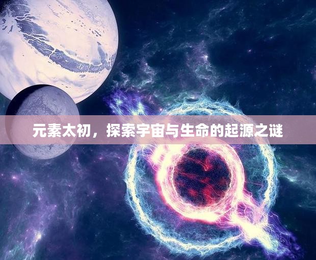 元素太初，探索宇宙与生命的起源之谜