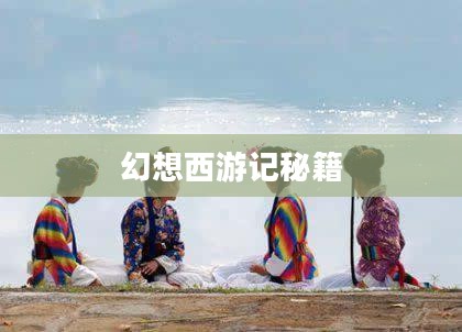 幻想西游记秘籍，探索神秘之旅的无尽奥秘