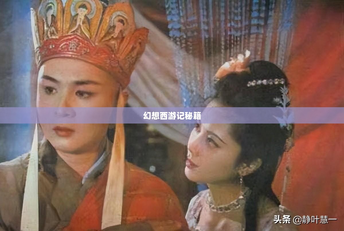 幻想西游记秘籍，探索神秘之旅的无尽奥秘