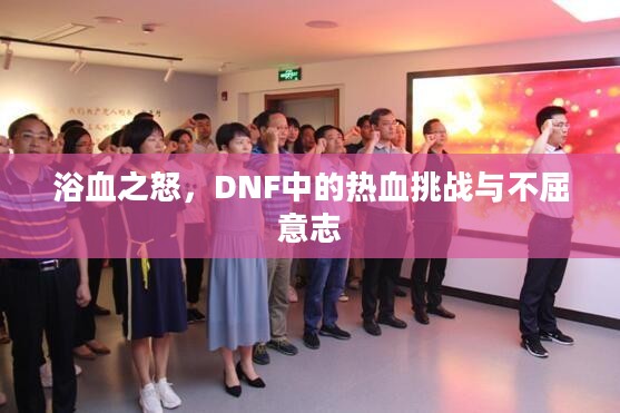 浴血之怒，DNF中的热血挑战与不屈意志
