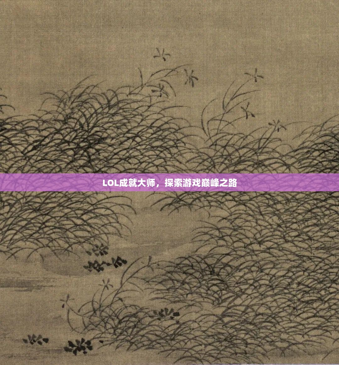 LOL成就大师,探索游戏巅峰之路 LOL成就大师,探索游戏巅峰之路