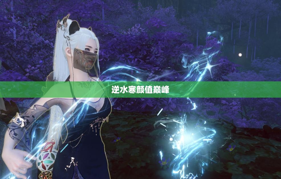 逆水寒颜值巅峰，风华绝代的人物解析
