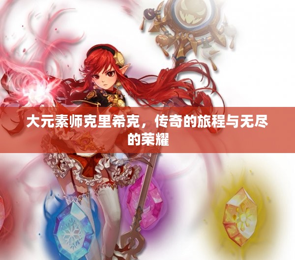 大元素师克里希克，传奇的旅程与无尽的荣耀