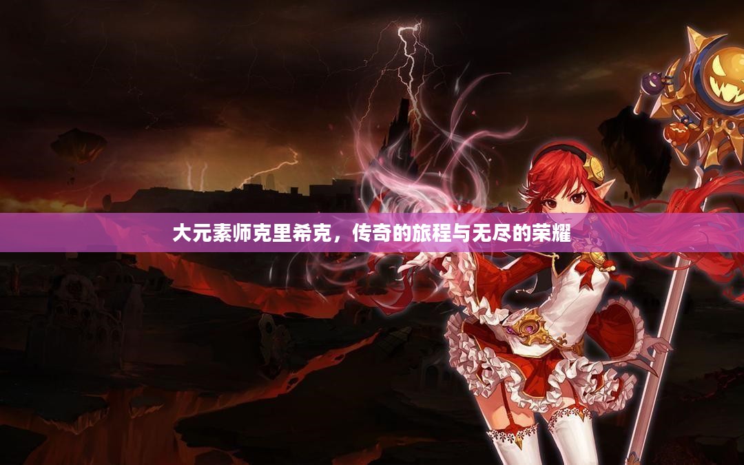 大元素师克里希克，传奇的旅程与无尽的荣耀
