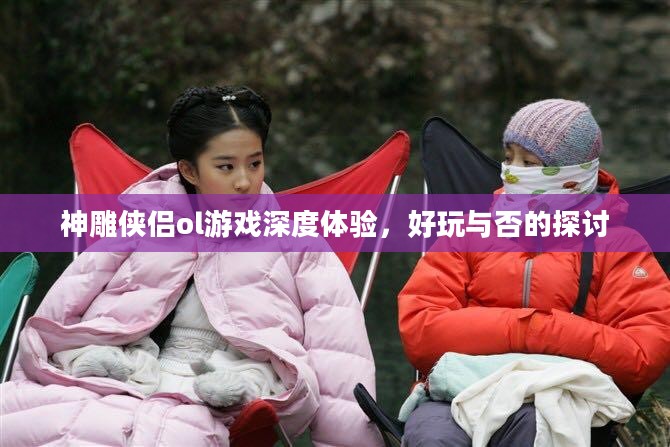 神雕侠侣ol游戏深度体验，好玩与否的探讨