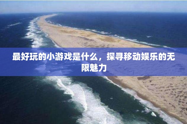 最好玩的小游戏是什么，探寻移动娱乐的无限魅力