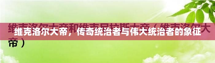 维克洛尔大帝，传奇统治者与伟大统治者的象征