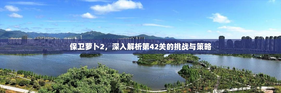 保卫萝卜2，深入解析第42关的挑战与策略