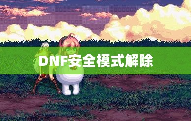 全面解析,如何解除DNF安全模式 全面解析,如何解除DNF安全模式
