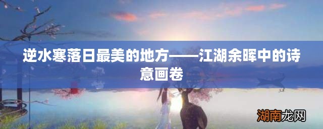 逆水寒落日最美的地方——江湖余晖中的诗意画卷