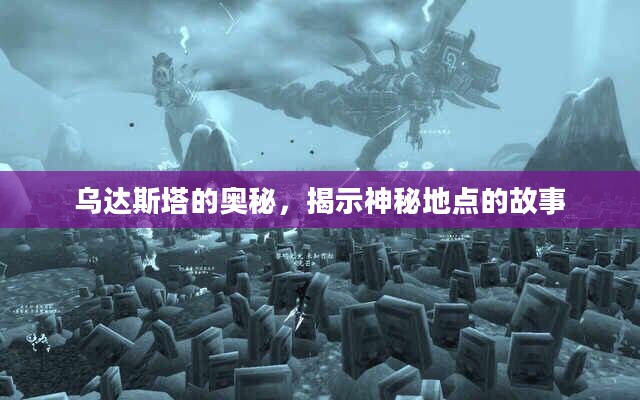 乌达斯塔的奥秘，揭示神秘地点的故事