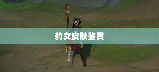 豹女皮肤鉴赏，探索哪个皮肤更胜一筹