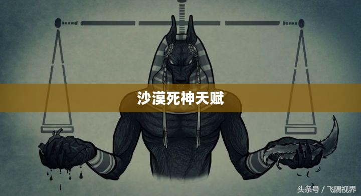 沙漠死神天赋，无尽生存之道的独特解读