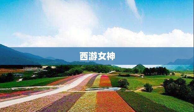 西游女神，神话中的璀璨明珠
