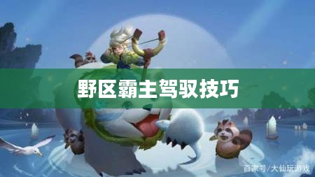 阿古朵收服野怪攻略，掌握技巧，轻松驾驭野区霸主