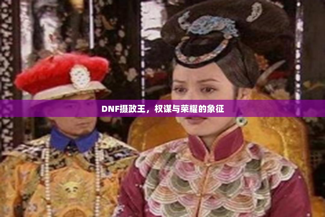 DNF摄政王，权谋与荣耀的象征