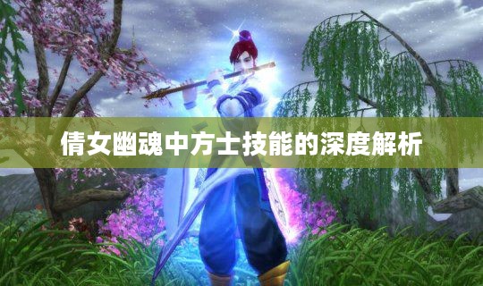 倩女幽魂中方士技能的深度解析