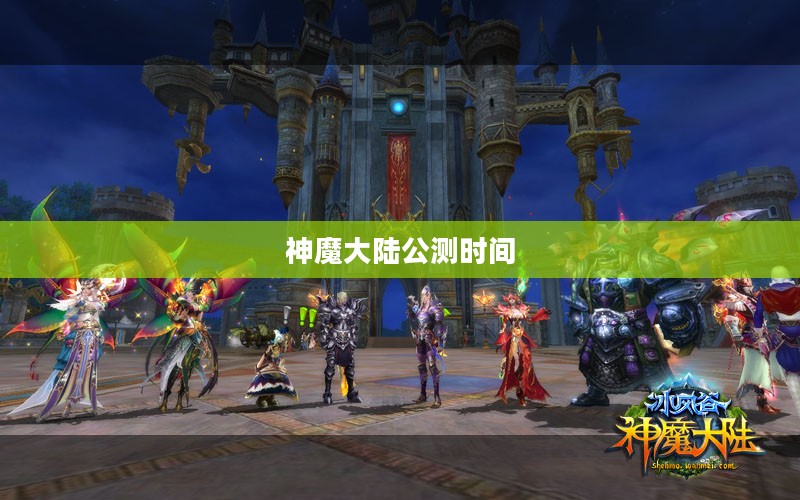 神魔大陆公测时间揭秘，期待与冒险的交汇点