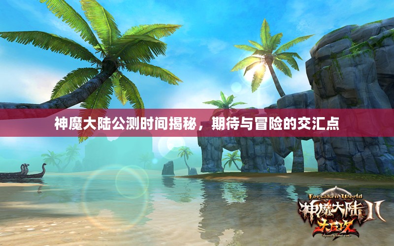 神魔大陆公测时间揭秘，期待与冒险的交汇点