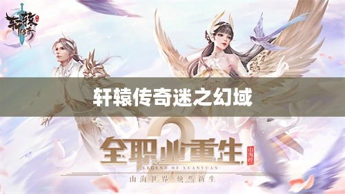 轩辕传奇迷之幻域答案揭秘，探索神秘世界的奥秘