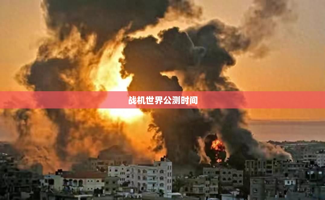 战机世界公测时间，期待与战火的热情碰撞