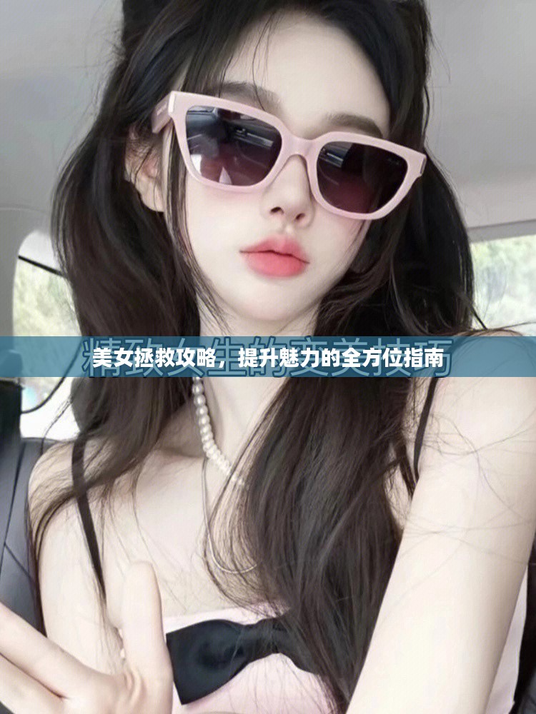 美女拯救攻略，提升魅力的全方位指南