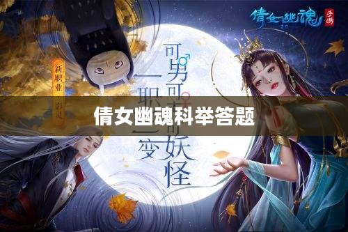 倩女幽魂科举答题，探寻古代文化的魅力之旅