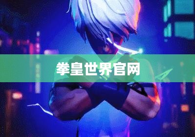 拳皇世界官网——探索经典格斗游戏的新纪元
