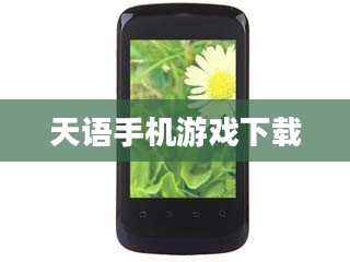天语手机游戏下载，探索乐趣的无尽源泉