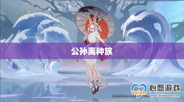 公孙离种族，神秘背景与多元文化的交织
