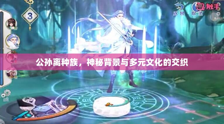 公孙离种族，神秘背景与多元文化的交织