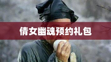 倩女幽魂预约礼包，引领玩家进入神秘世界的钥匙