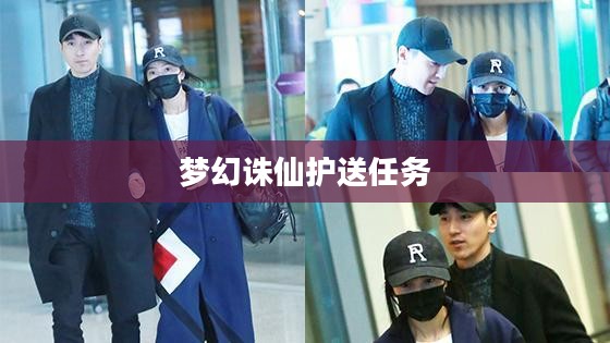 梦幻诛仙护送任务，探索神秘世界的冒险之旅