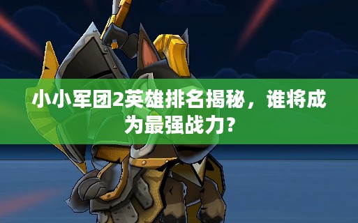 小小军团2英雄排名揭秘，谁将成为最强战力？