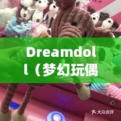 探索Dreamdoll，梦幻玩偶的魅力之旅