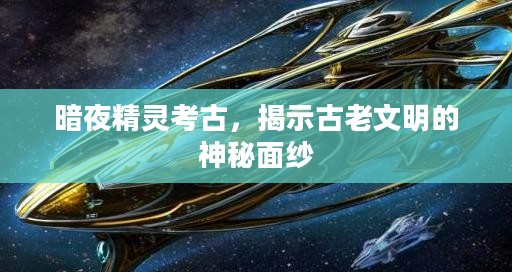 暗夜精灵考古，揭示古老文明的神秘面纱