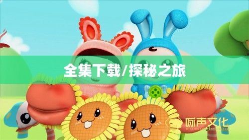逗逗迪迪爱探险全集下载，一场充满冒险与乐趣的探秘之旅