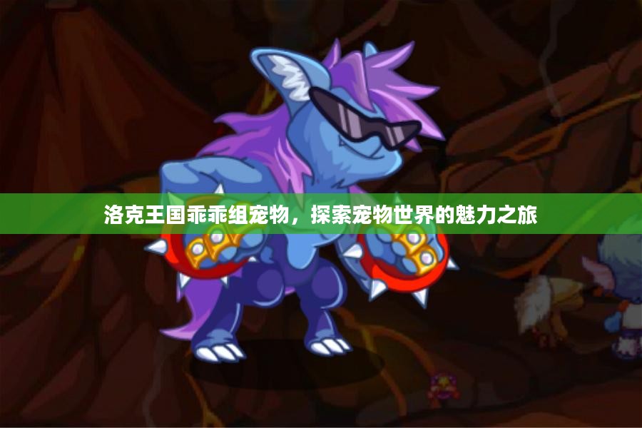 洛克王国乖乖组宠物，探索宠物世界的魅力之旅