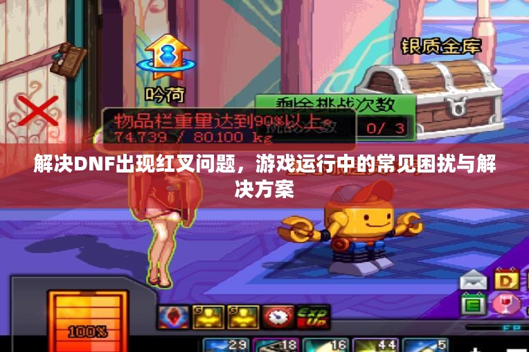 解决DNF出现红叉问题，游戏运行中的常见困扰与解决方案