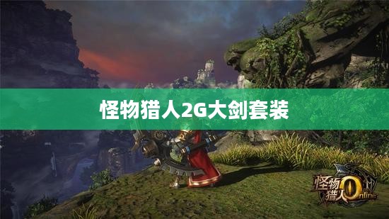 怪物猎人2G大剑套装，荣耀与力量的象征