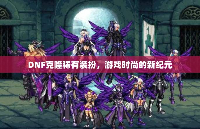 DNF克隆稀有装扮，游戏时尚的新纪元