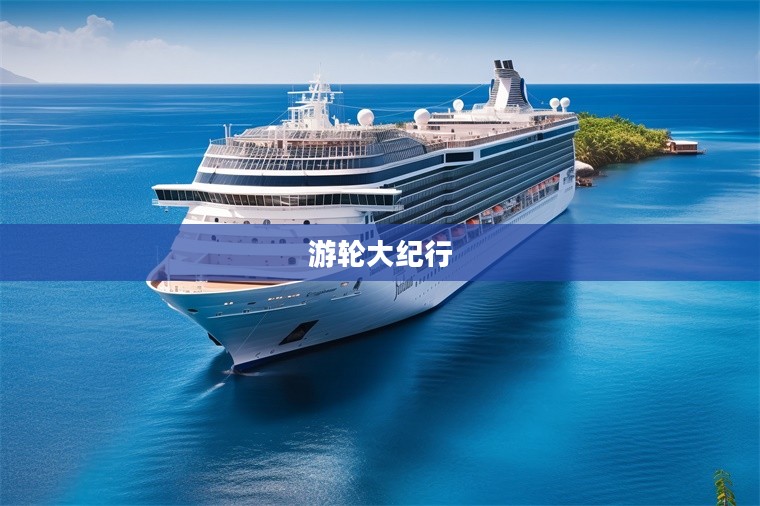游轮大纪行，探索世界的壮丽之旅