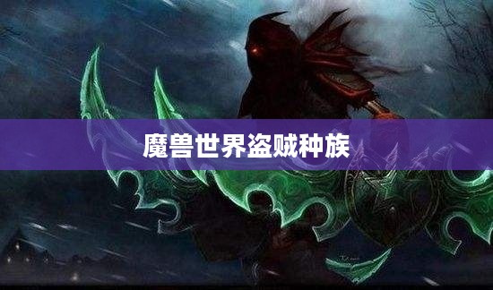 魔兽世界中的盗贼种族，探索潜行者之魅力